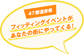 47都道府県 フィッティングイベントがあなたの街にやってくる！