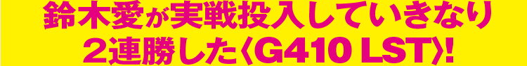 鈴木愛が実戦投入していきなり2連勝した〈G410 LST〉!