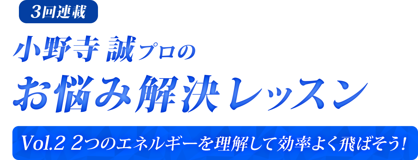 【3回連載】小野寺誠プロのお悩み解決レッスン〜Vol.2 2つのエネルギーを理解して効率よく飛ばそう!