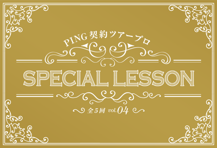 PING契約ツアープロ Special Lesson vol.4