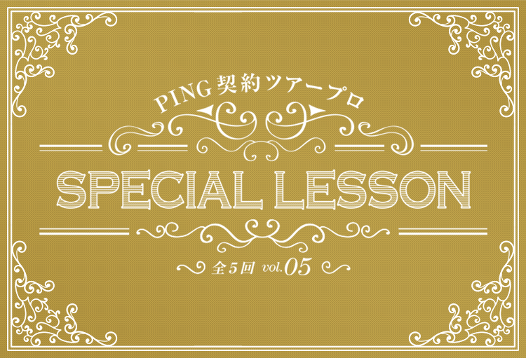 PING契約ツアープロ Special Lesson vol.5